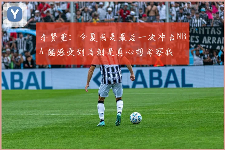 李贤重：今夏或是最后一次冲击NBA 能感受到马刺是真心想考察我