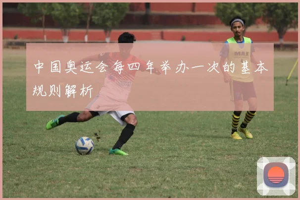 中国奥运会每四年举办一次的基本规则解析