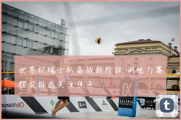 世界杯瑞士队备战新阶段 训练与赛程安排成关注焦点