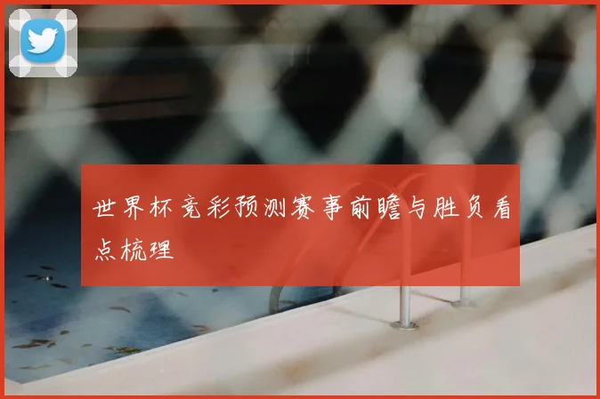 世界杯竞彩预测赛事前瞻与胜负看点梳理