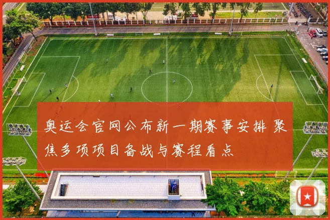 奥运会官网公布新一期赛事安排 聚焦多项项目备战与赛程看点