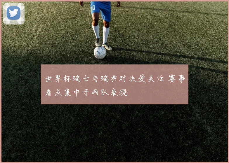 世界杯瑞士与瑞典对决受关注 赛事看点集中于两队表现